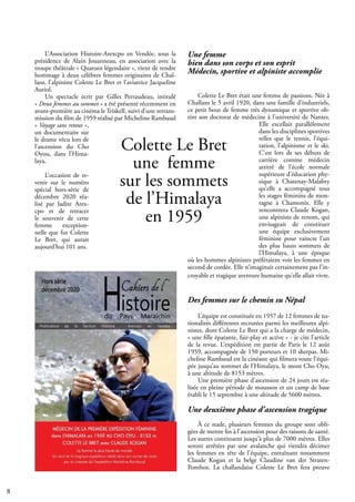 8
L’Association Histoire-Arexcpo en Vendée, sous la
présidence de Alain Jouanneau, en association avec la
troupe théâtrale « Quatuor légendaire », vient de rendre
hommage à deux célèbres femmes originaires de Chal-
lans, l’alpiniste Colette Le Bret et l’aviatrice Jacqueline
Auriol.
Un spectacle écrit par Gilles Perraudeau, intitulé
« Deux femmes au sommet » a été présenté récemment en
avant-première au cinéma le Triskell, suivi d’une retrans-
mission du film de 1959 réalisé par Micheline Rambaud
« Voyage sans retour »,
un documentaire sur
le drame vécu lors de
l’ascension du Cho
Oyou, dans l’Hima-
laya.
L’occasion de re-
venir sur le numéro
spécial hors-série de
décembre 2020 réa-
lisé par ladite Arex-
cpo et de retracer
le souvenir de cette
femme exception-
nelle que fut Colette
Le Bret, qui aurait
aujourd’hui 101 ans.
Une femme
bien dans son corps et son esprit
Médecin, sportive et alpiniste accomplie
Colette Le Bret était une femme de passions. Née à
Challans le 5 avril 1920, dans une famille d’industriels,
ce petit bout de femme très dynamique et sportive ob-
tint son doctorat de médecine à l’université de Nantes.
Elle excellait parallèlement
dans les disciplines sportives
telles que le tennis, l’équi-
tation, l’alpinisme et le ski.
C’est lors de ses débuts de
carrière comme médecin
attitré de l’école normale
supérieure d’éducation phy-
sique à Chatenay-Malabry
qu’elle a accompagné tous
les stages féminins de mon-
tagne à Chamonix. Elle y
rencontrera Claude Kogan,
une alpiniste de renom, qui
envisageait de constituer
une équipe exclusivement
féminine pour vaincre l’un
des plus hauts sommets de
l’Himalaya, à une époque
où les hommes alpinistes préféraient voir les femmes en
second de cordée. Elle n’imaginait certainement pas l’in-
croyable et tragique aventure humaine qu’elle allait vivre.
Des femmes sur le chemin su Népal
L’équipe est constituée en 1957 de 12 femmes de na-
tionalités différentes recrutées parmi les meilleures alpi-
nistes, dont Colette Le Bret qui a la charge de médecin,
« une fille épatante, fair-play et active » - je cite l’article
de la revue. L’expédition est partie de Paris le 12 août
1959, accompagnée de 150 porteurs et 10 sherpas. Mi-
cheline Rambaud est la cinéaste qui filmera toute l’équi-
pée jusqu’au sommet de l’Himalaya, le mont Cho Oyu,
à une altitude de 8153 mètres.
Une première phase d’ascension de 24 jours est réa-
lisée en pleine période de mousson et un camp de base
établi le 15 septembre à une altitude de 5600 mètres.
Une deuxième phase d’ascension tragique
À ce stade, plusieurs femmes du groupe sont obli-
gées de mettre fin à l’ascension pour des raisons de santé.
Les autres continuent jusqu’à plus de 7000 mètres. Elles
seront arrêtées par une avalanche qui viendra décimer
les femmes en tête de l’équipe, entraînant notamment
Claude Kogan et la belge Claudine van der Straten-
Ponthoz. La challandaise Colette Le Bret fera preuve
Colette Le Bret
une femme
sur les sommets
de l’Himalaya
en 1959
 