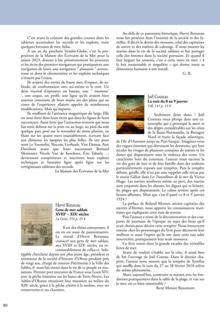 80
C’est avant la création des grandes courses dont les
tablettes accumulent les records et les exploits, voire
quelques fortunes de mer, hélas.
À un an du prochain Vendée-Globe, c’est la pro-
position de la Maison des Écrivains de la Mer pour la
saison 2023, donner à lire prioritairement les journaux
et les récits des premiers navigateurs qui pratiquaient une
navigation de loisir, une navigation ‘’ plaisante ’’ aventu-
reuse et dont le chronomètre et les exploits techniques
n’étaient pas l’enjeu.
Ils avaient des envies de haute mer, d’espace, de so-
litude, de confrontation avec soi-même et le vent. Un
désir viscéral d’éprouver un bateau, une ‘’ monture’
’, une coque, un profil, une ligne qu’ils avaient bien
souvent construite de leurs mains sur des plans qui au
cours de l’expérience allaient appeler de nombreuses
modifications. Mais qu’importe.
Ils souffrent de l’attirance magnétique du large. Elle
est aussi forte dans leurs récits que dans les lignes de leurs
successeurs. Aussi forte que l’attraction terrestre qui nous
fait tenir debout sur la jetée ou au large, au pied du mât
quelque part posé sur la rotondité de notre planète, en
filant sur les quatre mers insatiablement, écrivant face
aux éléments les épopées les plus folles. Ils ont pour
nom Le Toumelin, Slocum, Gerbault, Vito Dumas, Ann
Davidson avant que leurs successeurs Bernard
Moitessier, Nicole Van de Kerchove, Éric Tabarly …
deviennent compétiteurs et inscrivent leurs exploits
techniques et humains ligne après ligne sur les
vertigineuses tablettes des records.
La Maison des Écrivains de la Mer
Joël Couteau
La nuit du 8 au 9 janvier
Vdl, 141 p. 15 €
Seulement deux dates ! Joël
Couteau nous plonge dans une ca-
tastrophe qui a provoqué la mort et
des dégâts considérables sur les côtes
de la Basse-Normandie, la Bretagne
Nord et toute la façade atlantique,
de l’île d’Ouessant jusqu’au Pays basque. Imaginez-vous
des vagues énormes qui détruisent les demeures, qui font
reculer les rivages de plusieurs centaines de mètres et les
dunes qui disparaissent sous la violence des vents. Un
cataclysme hors du commun, l’auteur nous raconte la
vie des gens de mer et de leur famille dans des endroits
particulièrement exposés aux tempêtes. Puis la tempête
débute, gonfle, elle n’est pas sans rappeler celle vécue par
le marin Gilliat dans Les Travailleurs de la mer de Victor
Hugo. Les navires sombrent même au port, des marins
sont emportés dans les abysses, les digues qui se brisent,
les plages qui disparaissent. Le calme revient après ces
heures affreuses. Mais que s’est-il passé ce 8 et 9 janvier
1924 ?
La préface de Roland Mornet, ancien capitaine des
navires d’Ifremer, nous apporte les connaissances mari-
times qui expliquent cette nuit de terreur.
Puis l’auteur a réuni de la documentation et des cou-
pures de journaux de l’époque au sujet des lieux qu’il
avait choisis pour décrire cette tempête. Nous retournons
ensuite chez les personnages du livre pour découvrir leur
malheur et aussi l’espoir qu’ils ont dans cette eau salée
nourricière, pratiquement leur seule ressource.
Ce livre rentre dans la grande escadre des véritables
livres de mer.
Avant de vouloir s’établir sur la côte, il serait bon
de lire l’ouvrage de Joël Coteau. Dans le dernier cha-
pitre, l’auteur nous montre que la tempête de Xynthia
qui souffla dans la nuit du 27 au 28 février 2010 relève
du même phénomène.
Alors, aujourd’hui, construire sa maison avec les fon-
dations pratiquement dans le sable de la plage, et vue sur
la mer, est-ce bien raisonnable ?
			 René Moniot Beaumont
Hervé Retureau
Gens de mer sablais
XVIIIe
– XIXe
siècles
La Geste, 354 p. 35 €
Il est des thèses ennuyeuses, il
est en est aussi de passionnantes.
Le travail d’Hervé Retureau,
consacré aux gens de mer sablais,
aux XVIIIe
et XIXe
siècles, est in-
contestablement de celles-ci. Infa-
tigable chercheur depuis son plus jeune âge, président et
animateur de la société d’histoire d’Olona pendant près
de vingt ans, chargé de mission Patrimoine à la Ville des
Sables, il nous fait entrer dans la vie de ce peuple en mu-
tations. Premier port morutier de France sous Louis XIV,
avec la pêche lointaine sur les bancs de Terre-Neuve, Les
Sables-d’Olonne réussiront leur mutation au milieu du
XIXe
siècle, grâce à la pêche côtière à la sardine, avec ses
conserveries et ses chantiers.
Au-delà de ce panorama historique, Hervé Retureau
nous fait pénétrer dans l’intimité de la société et des fa-
milles. Il décrit le destin des mousses, celui des capitaines
de navire et des maîtres de cabotage. Il nous montre les
marins dans la vie de la société sablaise et fait partager
celle des femmes dans la société portuaire. Et quand il
faut larguer les amarres, c’est à cette mort en mer, « à
la fois insaisissable et singulière » qui donne toute sa
dimension humaine à son travail.
					 G. B.
 