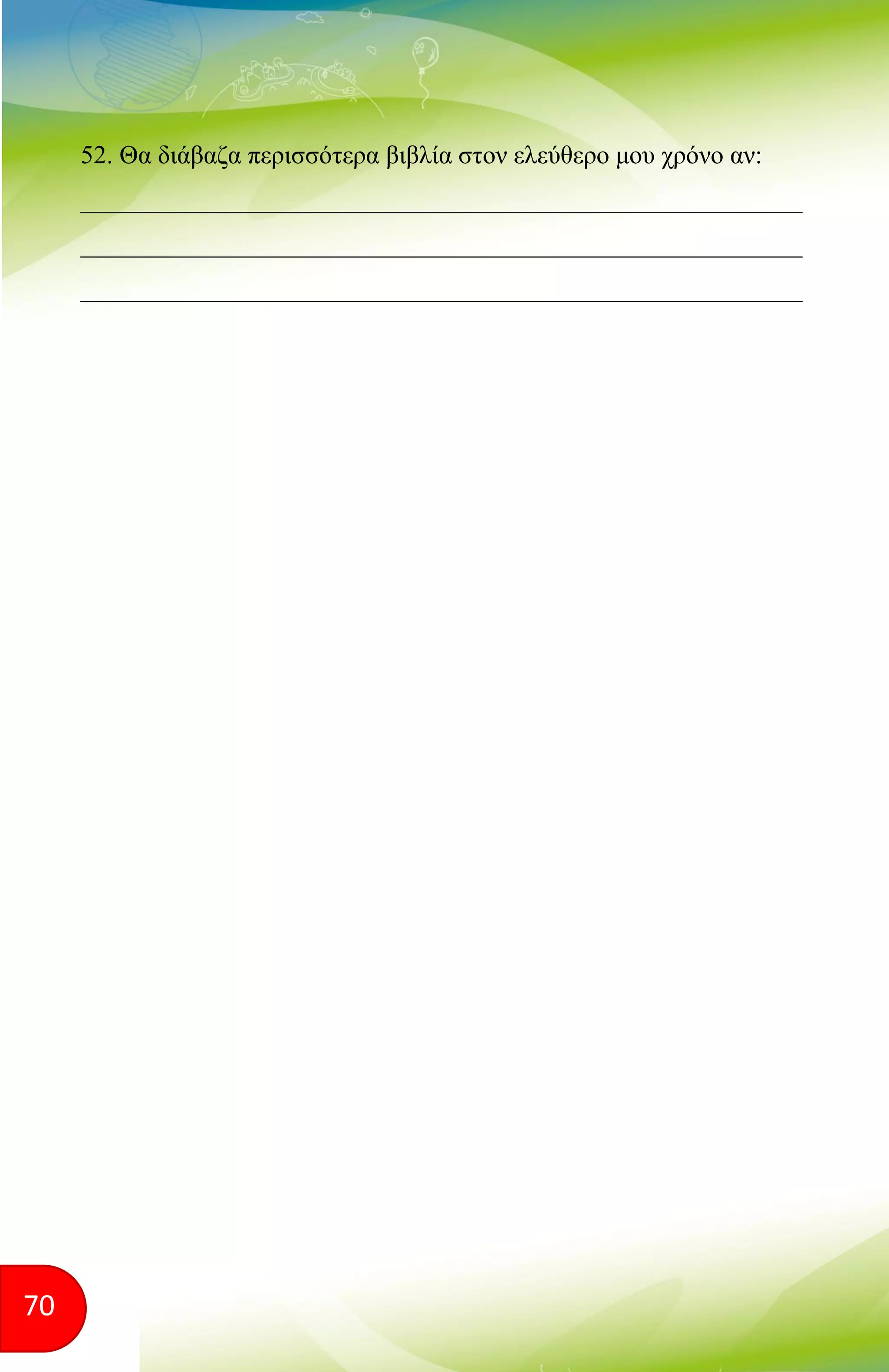70
52. Θα διάβαζα περισσότερα βιβλία στον ελεύθερο μου χρόνο αν:
________________________________________________________
________________________________________________________
________________________________________________________
 