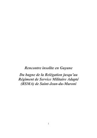 1
Rencontre insolite en Guyane
Du bagne de la Relégation jusqu’au
Régiment de Service Militaire Adapté
(RSMA) de Saint-Jean-du-Maroni
 