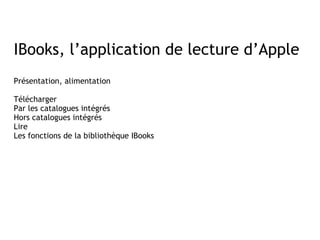 IBooks, l’application de lecture d’Apple
Présentation, alimentation

Télécharger
Par les catalogues intégrés
Hors catalogues intégrés
Lire
Les fonctions de la bibliothèque IBooks
 