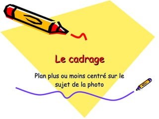Le cadrage Plan plus ou moins centré sur le sujet de la photo 