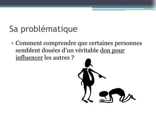 Sa problématique
• Comment comprendre que certaines personnes
  semblent douées d’un véritable don pour
  influencer les autres ?
 