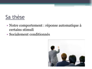 Sa thèse
• Notre comportement : réponse automatique à
  certains stimuli
• Socialement conditionnés
 