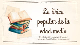 La lirica
popular de la
edad media
Por: Sebastián Arroyave, Emanuel
Arroyave, David Roldan, Yuliana casas
 