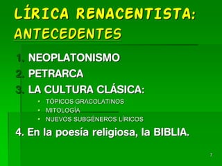 LÍRICA RENACENTISTA:
ANTECEDENTES
1. NEOPLATONISMO
2. PETRARCA
3. LA CULTURA CLÁSICA:
 TÓPICOS GRACOLATINOS
 MITOLOGÍA
 NUEVOS SUBGÉNEROS LÍRICOS
4. En la poesía religiosa, la BIBLIA.
7
 