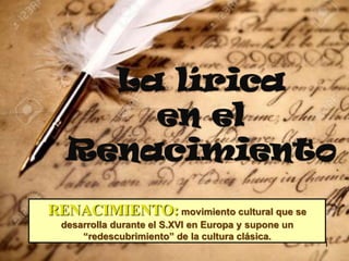 La lírica
en el
Renacimiento
RENACIMIENTO: movimiento cultural que se
desarrolla durante el S.XVI en Europa y supone un
“redescubrimiento” de la cultura clásica.
1
 