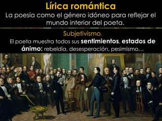 Lírica romántica

La poesía como el género idóneo para reflejar el
mundo interior del poeta.
Subjetivismo.
El poeta muestra todos sus sentimientos, estados de
ánimo: rebeldía, desesperación, pesimismo…

 