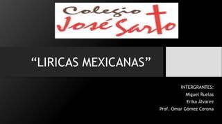 “LIRICAS MEXICANAS”
INTERGRANTES:
Miguel Ruelas
Erika Álvarez
Prof. Omar Gómez Corona
 