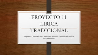 PROYECTO 11
LIRICA
TRADICIONAL
Propósito: Conocer la lirica tradicional mexicana y modificar la letra de
uno ya existente.
 