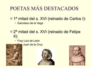 POETAS MÁS DESTACADOS 1ª mitad del s. XVI (reinado de Carlos I): Garcilaso de la Vega 2ª mitad del s. XVI (reinado de Felipe II): Fray Luis de León San Juan de la Cruz 