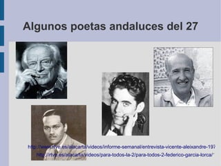Algunos poetas andaluces del 27
http://rtve.es/alacarta/videos/para-todos-la-2/para-todos-2-federico-garcia-lorca/122
http://www.rtve.es/alacarta/videos/informe-semanal/entrevista-vicente-aleixandre-1977/1
 