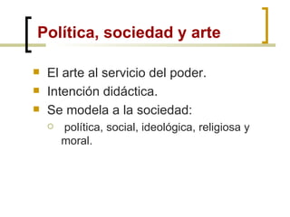 Política, sociedad y arte El arte al servicio del poder. Intención didáctica. Se modela a la sociedad: política, social, ideológica, religiosa y moral. 
