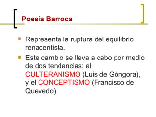 Poesía Barroca Representa la ruptura del equilibrio renacentista.  Este cambio se lleva a cabo por medio de dos tendencias: el  CULTERANISMO  (Luis de Góngora), y el  CONCEPTISMO  (Francisco de Quevedo) 