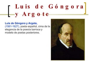 Luis de Góngora y Argote Luis de   Góngora y Argote,  (1561-1627),  poeta español, cima de la elegancia de la poesía barro...