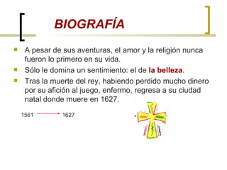 A pesar de sus aventuras, el amor y la religión nunca fueron lo primero en su vida.  Sólo le domina un sentimiento: el de  la belleza . Tras la muerte del rey, habiendo perdido mucho dinero por su afición al juego, enfermo, regresa a su ciudad natal donde muere en 1627. 1561  1627 BIOGRAFÍA 