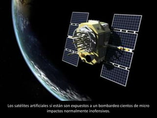 Los satélites artificiales sí están son expuestos a un bombardeo cientos de micro
impactos normalmente inofensivos.
 