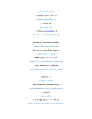 Maka kukeraskan hatiku
'Cause I don’t wanna fall in love
Karna aku tak ingin jatuh cinta
If I ever did that
Jika ku jatuh cinta
I think I’d have a heart attack [x3]
Kurasa aku kan kena serangan jantung
Never break a sweat for the other guys
Tak pernah keringatan untuk pria lain
When you come around, I get paralyzed
Saat kau hadir aku linglung
And every time I try to be myself
Dan setiap kali ku mencoba menjadi diriku sendiri
It comes out wrong like a cry for help
Yang tampak malah seperti jeritan minta tolong
It's just not fair
Sungguh ini tak adil
Pain's more trouble than love is worth
Lebih banyak memberi masalah daripada indahnya
I gasp for air
Kuhirup udara
It feels so good, but you know it hurts
Rasanya begitu baik, namun kau tahu itu menyakitkan
 