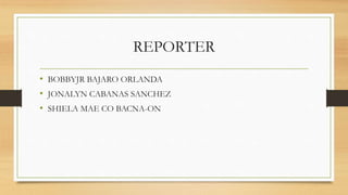 REPORTER
• BOBBYJR BAJARO ORLANDA
• JONALYN CABANAS SANCHEZ
• SHIELA MAE CO BACNA-ON
 