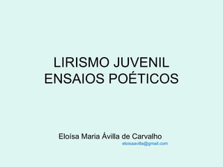 LIRISMO JUVENIL ENSAIOS POÉTICOS Eloísa Maria Ávilla de Carvalho   [email_address]   