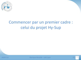 Commencer par un premier cadre :
celui du projet Hy-Sup

04/07/13

Marilyne Rosselle - LASI Lyon

15

 