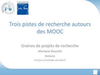 Trois pistes de recherche autours
des MOOC
Graines de projets de recherche
Marilyne Rosselle
Amiens
marilyne.rosselle@u-picardie.fr

 