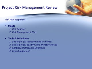 Project Risk Management Review Plan Risk Responses Inputs Risk Register Risk Management Plan Tools & Techniques Strategies for negative risks or threats Strategies for positive risks or opportunities Contingent Response Strategies Expert Judgment  