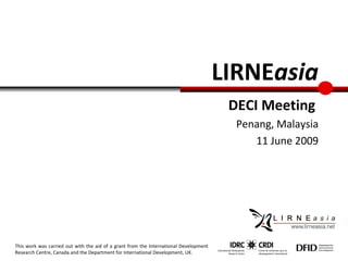 DECI Meeting   Penang, Malaysia 11 June 2009 LIRNE asia This work was carried out with the aid of a grant from the International Development Research Centre, Canada and the Department for International Development, UK. 