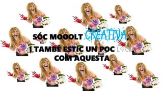SÓC MOOOLT CREATIVA,
I TAMBÉ ESTIC UN POC LOCA,
COM AQUESTA
 