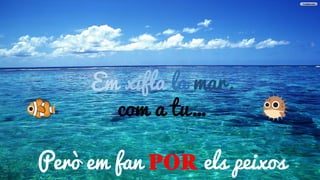 Em xifla la mar
Em xifla la mar,
com a tu…
Però em fan POR els peixos
 