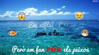 Em xifla la mar
Em xifla la mar,
com a tu…
Però em fan POR els peixos
 