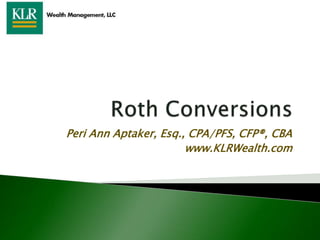 Roth Conversions Peri Ann Aptaker, Esq., CPA/PFS, CFP®, CBA www.KLRWealth.com 