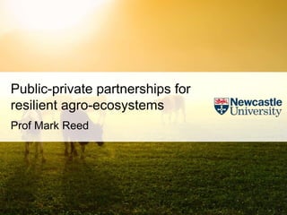 www.resilientdairylandscapes.com
Public-private partnerships for
resilient agro-ecosystems
Prof Mark Reed
 
