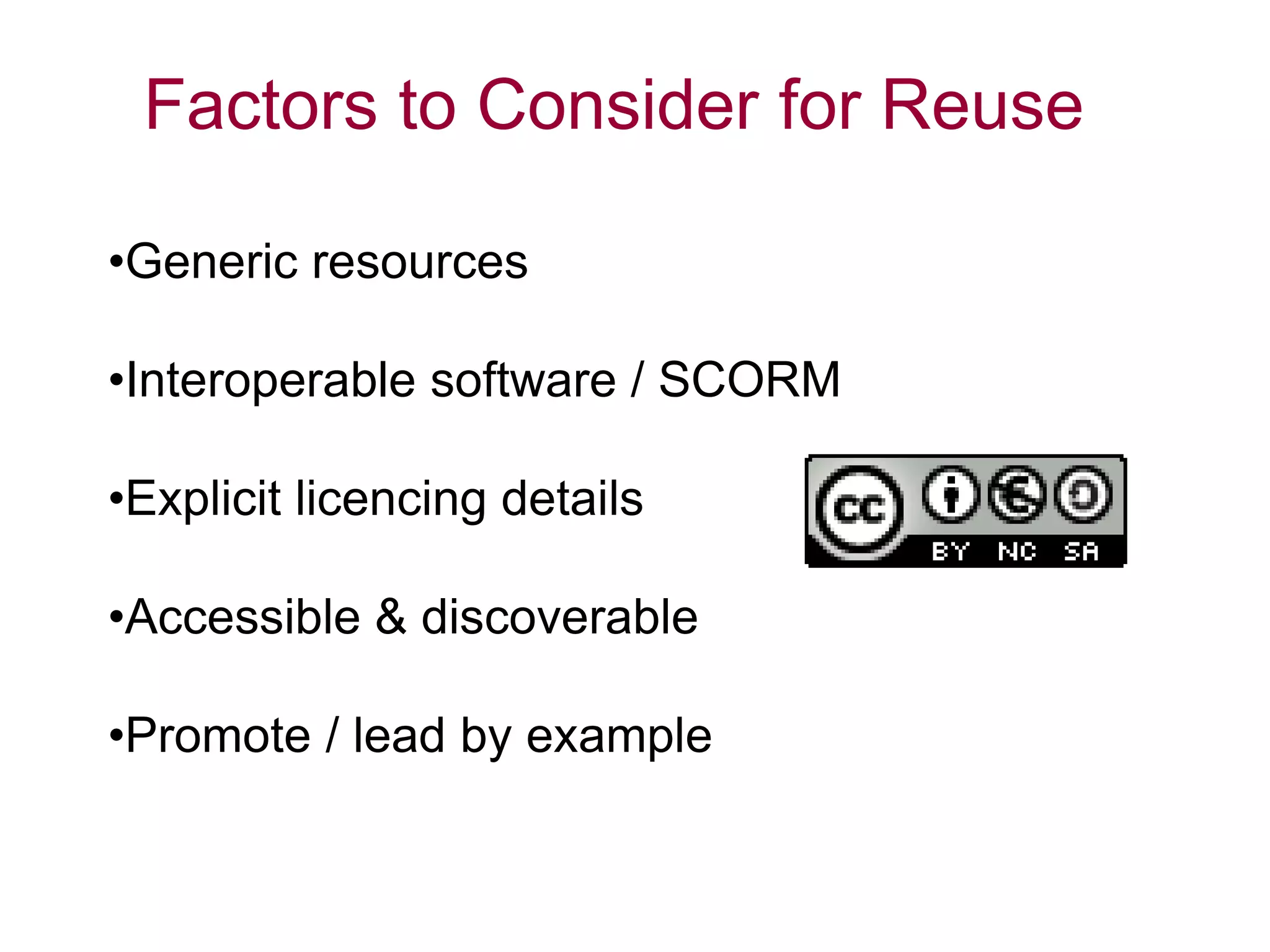 •Generic resources
•Interoperable software / SCORM
•Explicit licencing details
•Accessible & discoverable
•Promote / lead by example
Factors to Consider for Reuse
 