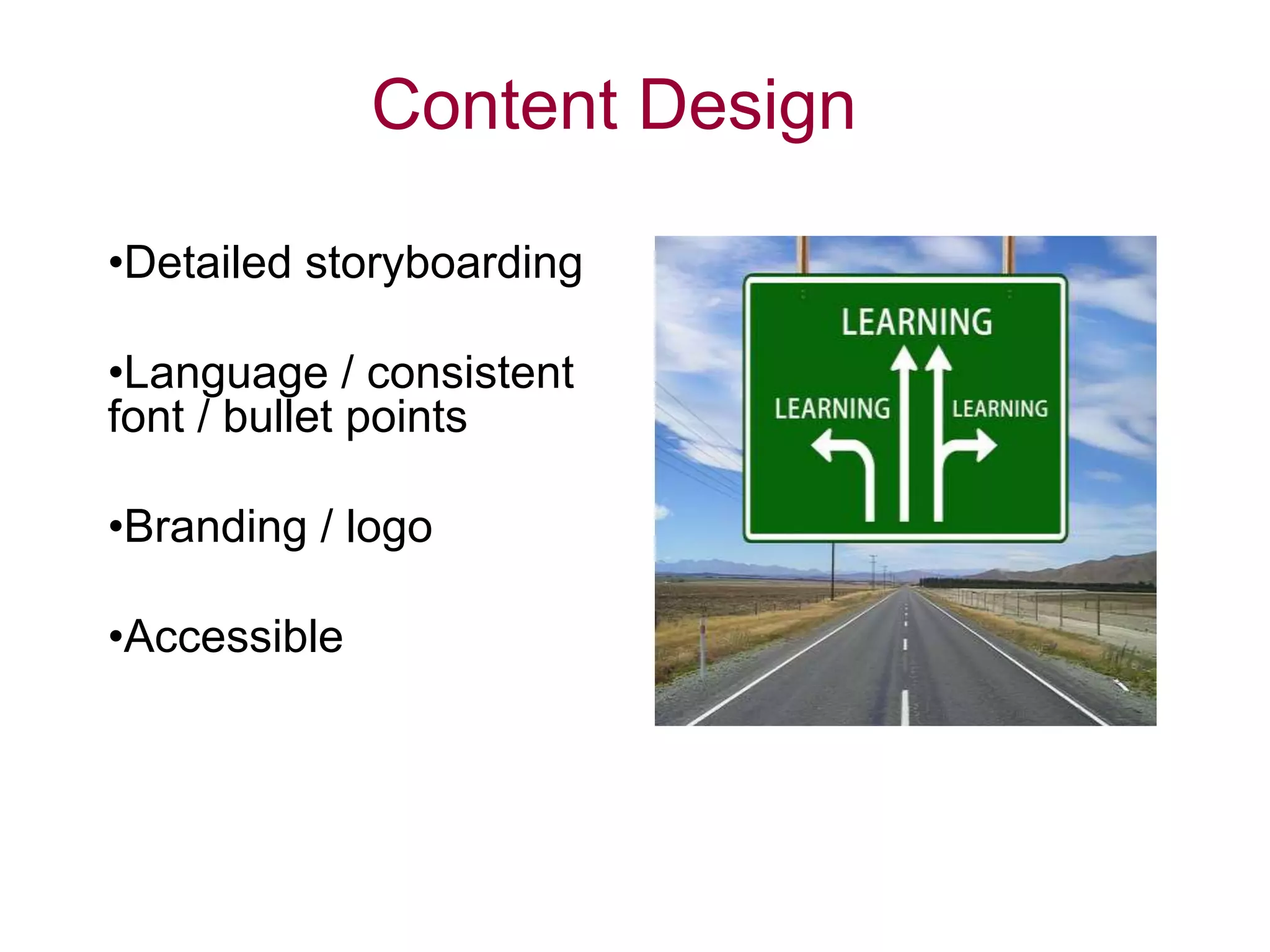 •Detailed storyboarding
•Language / consistent
font / bullet points
•Branding / logo
•Accessible
Content Design
 