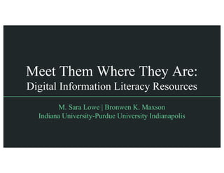 Meet Them Where They Are:
Digital Information Literacy Resources
M. Sara Lowe | Bronwen K. Maxson
Indiana University-Purdue University Indianapolis
 