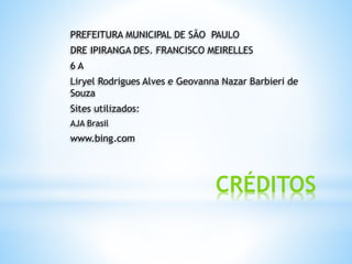 CRÉDITOS
PREFEITURA MUNICIPAL DE SÃO PAULO
DRE IPIRANGA DES. FRANCISCO MEIRELLES
6 A
Liryel Rodrigues Alves e Geovanna Nazar Barbieri de
Souza
Sites utilizados:
AJA Brasil
www.bing.com
 