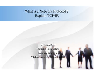 What is a Network Protocol ?
Explain TCP/IP.
Presented by
Bwsrang Basumatary
Dashrath Singh Nag
MLISc. Sem.-III, TISS, Mumbai
 