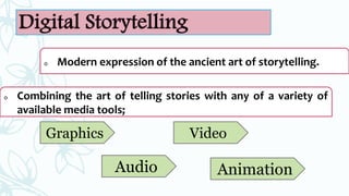o Modern expression of the ancient art of storytelling.
o Combining the art of telling stories with any of a variety of
available media tools;
Graphics
Audio
Video
Animation
 