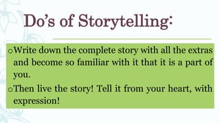 Do’s of Storytelling:
oWrite down the complete story with all the extras
and become so familiar with it that it is a part of
you.
oThen live the story! Tell it from your heart, with
expression!
 