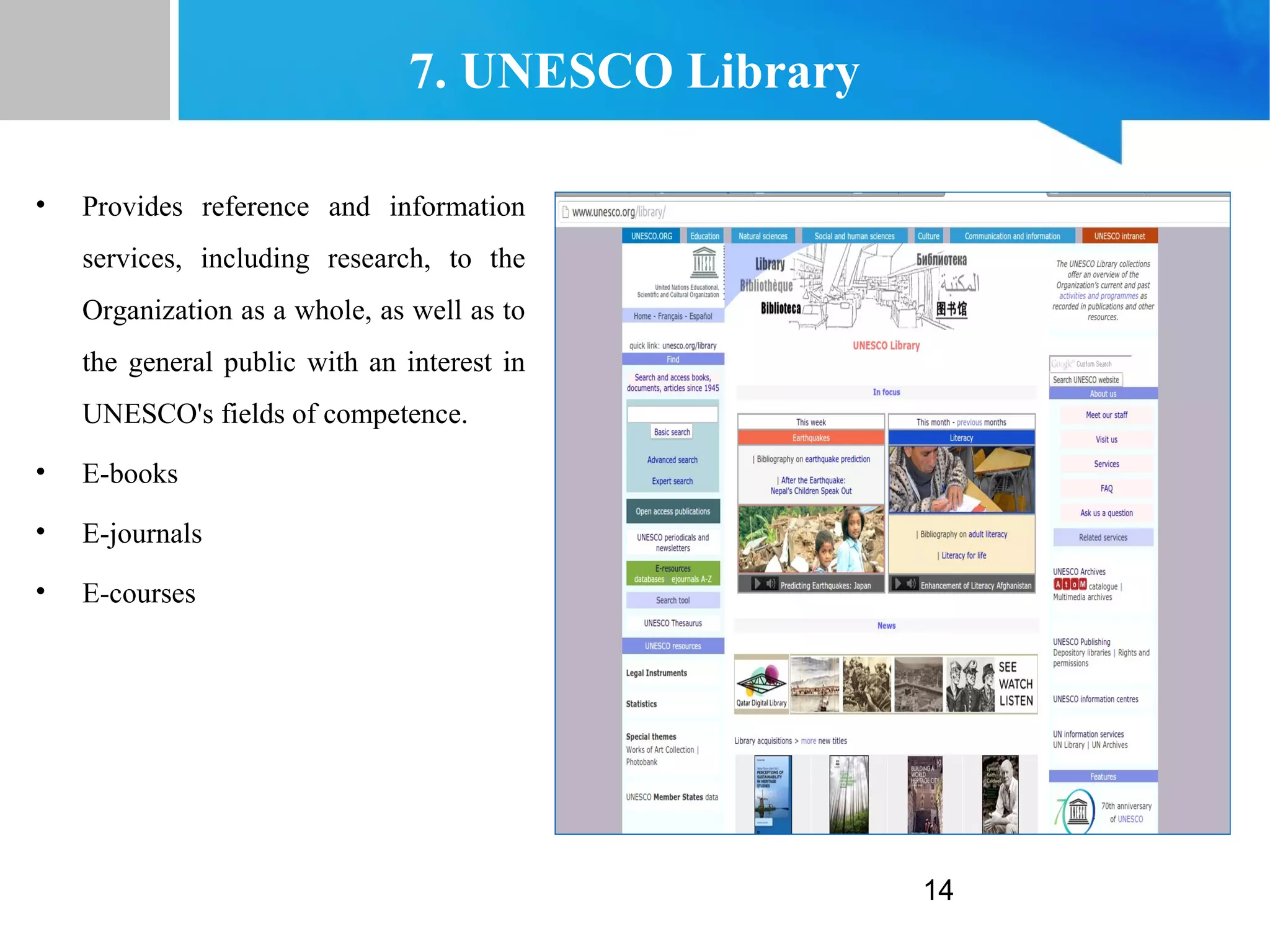 14
7. UNESCO Library
• Provides reference and information
services, including research, to the
Organization as a whole, as well as to
the general public with an interest in
UNESCO's fields of competence.
• E-books
• E-journals
• E-courses
 