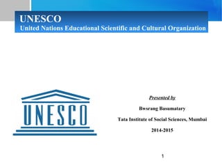 1
UNESCO
United Nations Educational Scientific and Cultural Organization
Presented by
Bwsrang Basumatary
Tata Institute of Social Sciences, Mumbai
2014-2015
 