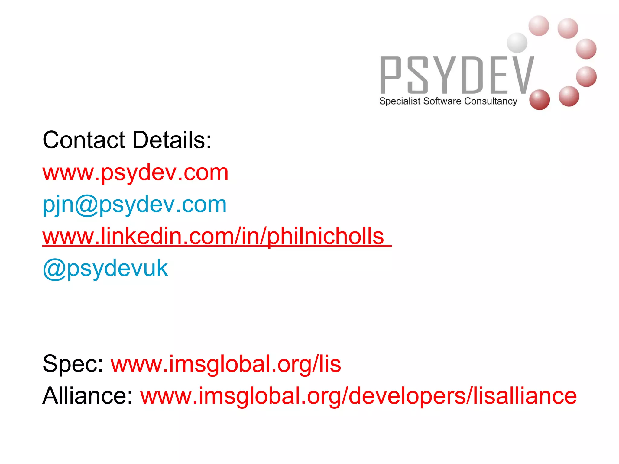 Contact Details:
www.psydev.com
pjn@psydev.com
www.linkedin.com/in/philnicholls
@psydevuk


Spec: www.imsglobal.org/lis
Alliance: www.imsglobal.org/developers/lisalliance
 