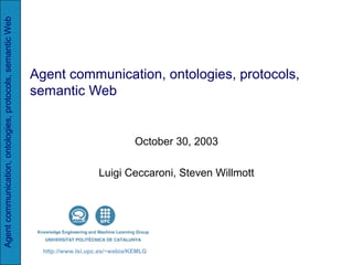 Agentcommunication,ontologies,protocols,semanticWeb
http://www.lsi.upc.es/~webia/KEMLG
Agent communication, ontologies, protocols,
semantic Web
October 30, 2003
Luigi Ceccaroni, Steven Willmott
 
