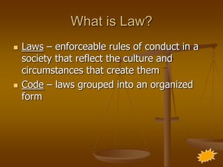 What is Law?
   Laws – enforceable rules of conduct in a
    society that reflect the culture and
    circumstances that create them
   Code – laws grouped into an organized
    form
 