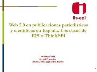 Web 2.0 en publicaciones periodísticas y científicas en España. Los casos de EPI y ThinkEPI Javier Guallar III LIS-EPI meeting Valencia, 24 de septiembre de 2008 