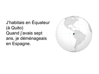 J’habitais en Équateur (à Quito) Quand j’avais sept ans, je déménageais en Espagne. 
