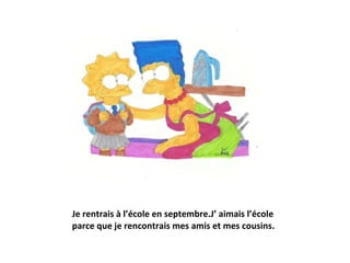Je rentrais à l’école en septembre.J’ aimais l’école parce que je rencontrais mes amis et mes cousins. 
