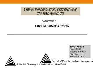 LAND INFORMATION SYSTEM
URBAN INFORMATION SYSTEMS AND
SPATIAL ANALYSIS
Savitri Kumari
Semester-II
Masters of Urban
Planning
Session-2016-17
Assignment-1
School of Planning and Architecture , New Delhi
School of Planning and Architecture , Ne
 