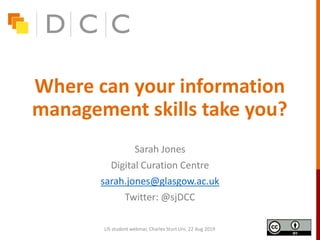 Where can your information
management skills take you?
Sarah Jones
Digital Curation Centre
sarah.jones@glasgow.ac.uk
Twitter: @sjDCC
LIS student webinar, Charles Sturt Uni, 22 Aug 2019
 